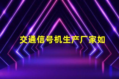 交通信号机生产厂家如何选择高质量信号机生产商