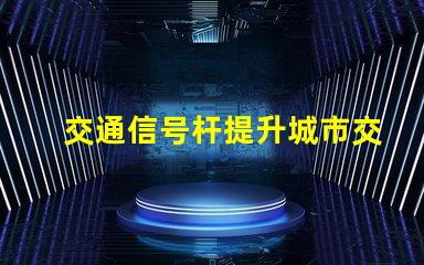 交通信号杆提升城市交通效率的关键设备