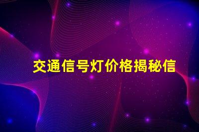 交通信号灯价格揭秘信号灯背后的成本与投资回报