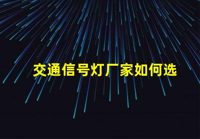 交通信号灯厂家如何选择可靠的交通信号灯供应商