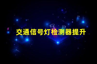 交通信号灯检测器提升城市交通效率的关键技术