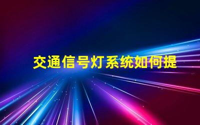 交通信号灯系统如何提升交通效率与安全性