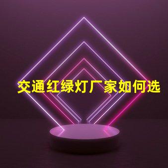 交通红绿灯厂家如何选择高效可靠的红绿灯供应商