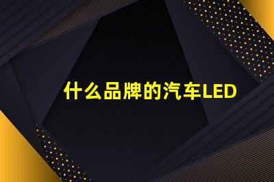 什么品牌的汽车LED灯更值得信赖精选汽车LED灯品牌评测