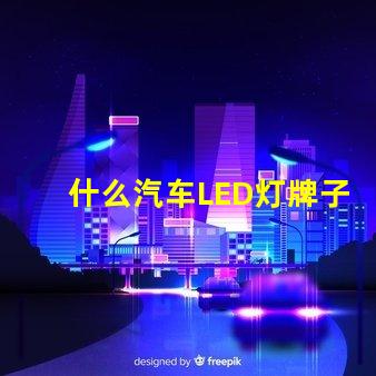 什么汽车LED灯牌子好汽车LED灯品牌推荐与对比