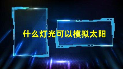 什么灯光可以模拟太阳光寻找最接近自然光的照明解决方案