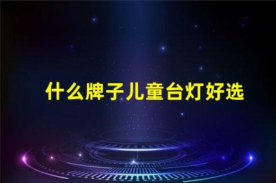 什么牌子儿童台灯好选择儿童台灯的关键因素揭秘