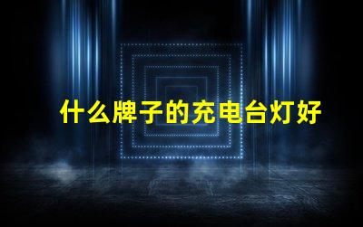 什么牌子的充电台灯好市场上最佳充电台灯评测揭秘