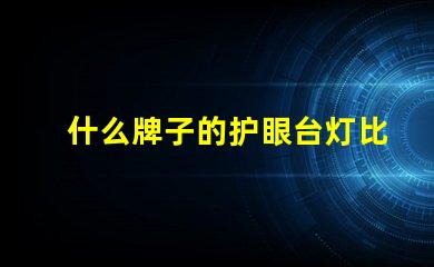 什么牌子的护眼台灯比较好护眼台灯品牌推荐与对比