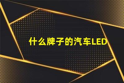 什么牌子的汽车LED灯比较好优质汽车LED灯品牌比较与评测