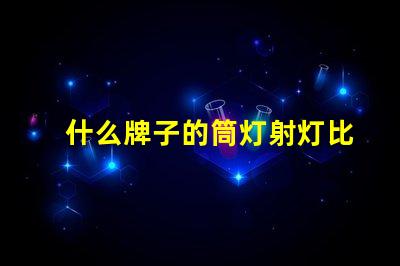 什么牌子的筒灯射灯比较好市场上最佳筒灯射灯品牌揭晓