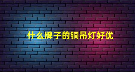 什么牌子的铜吊灯好优质铜吊灯品牌推荐与评测