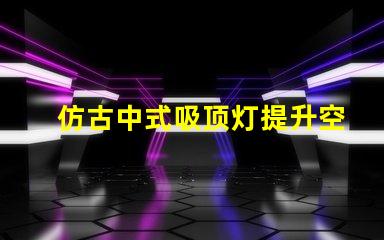 仿古中式吸顶灯提升空间品味的灯具选择