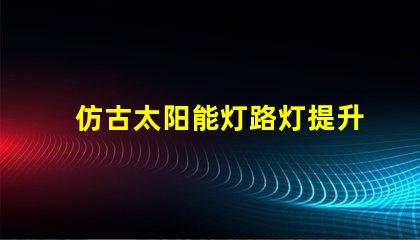 仿古太阳能灯路灯提升城市美感的智能照明选择