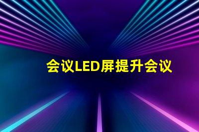 会议LED屏提升会议效果的关键技术