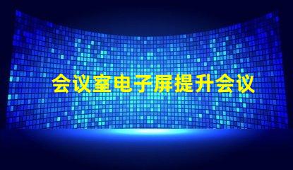 会议室电子屏提升会议效率的智慧解决方案