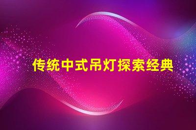 传统中式吊灯探索经典设计与现代装饰的完美融合