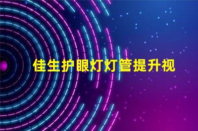 佳生护眼灯灯管提升视觉舒适度的护眼技术