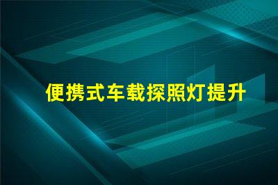 便携式车载探照灯提升夜间安全的必备装备