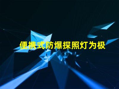 便携式防爆探照灯为极端环境提供安全照明的最佳选择