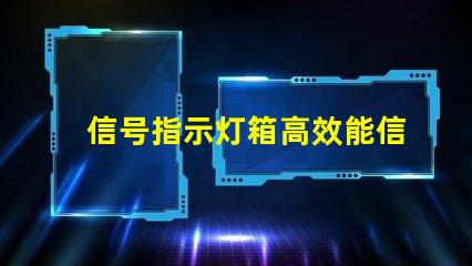 信号指示灯箱高效能信号指示灯箱的关键优势是什么