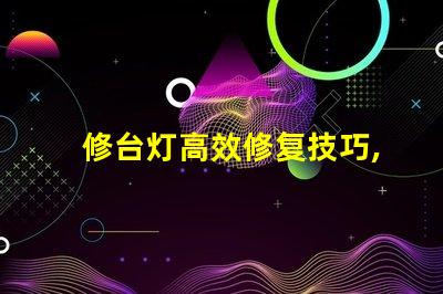 修台灯高效修复技巧,延长使用寿命的秘诀