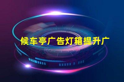 候车亭广告灯箱提升广告效果的灯箱选择指南