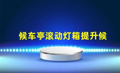 候车亭滚动灯箱提升候车体验的创新广告方式