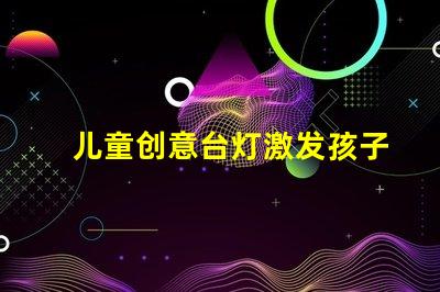 儿童创意台灯激发孩子想象力的完美选择