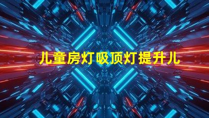 儿童房灯吸顶灯提升儿童房间氛围的理想选择