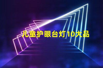 儿童护眼台灯10大品牌市场上最受欢迎的选择有哪些