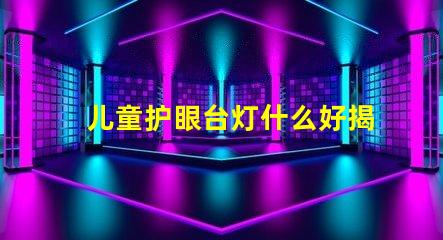 儿童护眼台灯什么好揭示最佳护眼灯具选择技巧