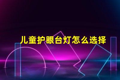 儿童护眼台灯怎么选择为孩子创造健康学习环境的方法