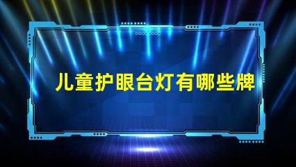 儿童护眼台灯有哪些牌子知名品牌推荐与对比分析