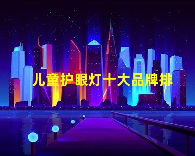 儿童护眼灯十大品牌排名深度解析如何选择优质护眼灯