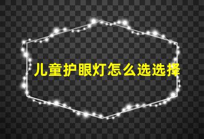 儿童护眼灯怎么选选择护眼灯的关键要素解析