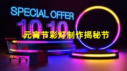 元宵节彩灯制作揭秘节日氛围背后的工艺