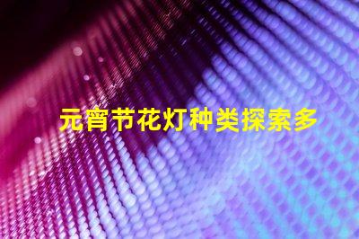 元宵节花灯种类探索多样花灯,点亮节日氛围