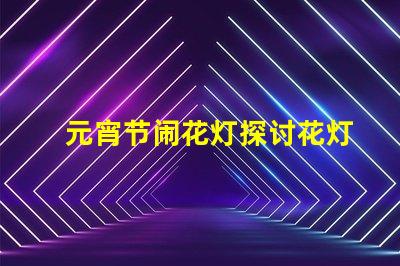 元宵节闹花灯探讨花灯文化背后的传统与创新