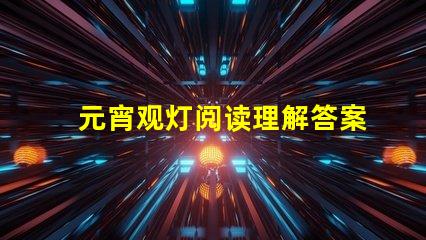 元宵观灯阅读理解答案元宵节灯谜解析与答案指导