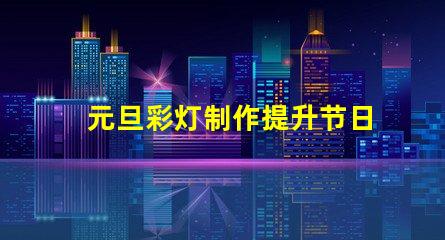 元旦彩灯制作提升节日气氛的创意方案