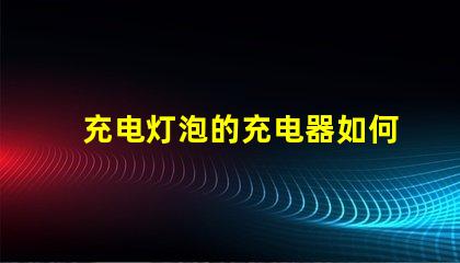 充电灯泡的充电器如何选择最优质的充电灯泡充电器