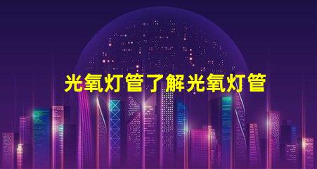 光氧灯管了解光氧灯管的技术优势与应用前景