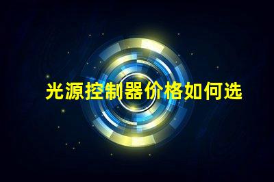 光源控制器价格如何选择合适的光源控制器以降低成本