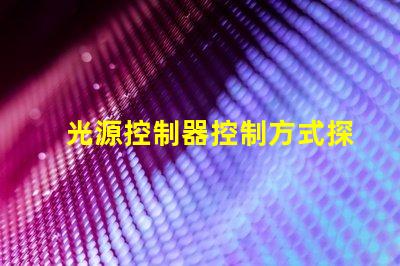 光源控制器控制方式探索多样化控制方案的最佳实践