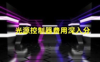 光源控制器费用深入分析与合理预算建议