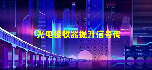 光电接收器提升信号传输质量的关键技术
