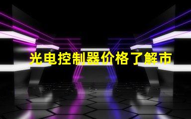 光电控制器价格了解市场趋势与性价比
