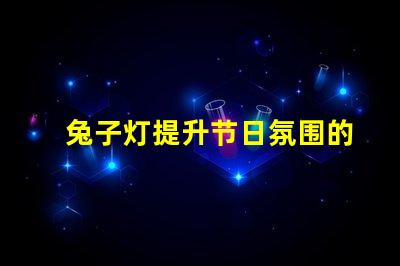 兔子灯提升节日氛围的创意照明选择