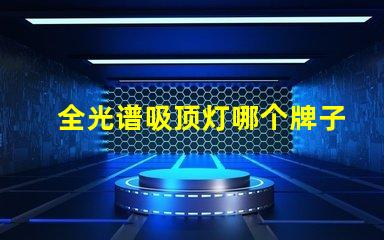 全光谱吸顶灯哪个牌子好全光谱吸顶灯品牌选择指南